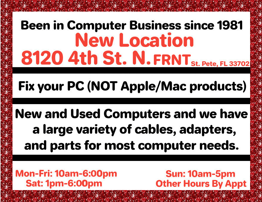 Been in Computer Business since 1981
8120 4th St. N. FRNT
Fix your PC (NOT Apple/Mac products)
New and Used Computers and we have
a large variety of cables, adapters,
and parts for most computer needs.